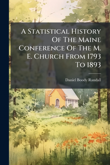 A Statistical History Of The Maine Conference Of The M. E. Church From 1793 To 1893
