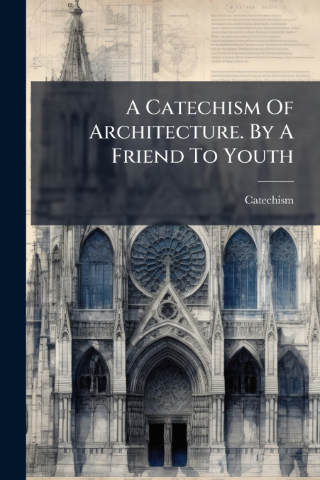 A Catechism Of Architecture. By A Friend To Youth