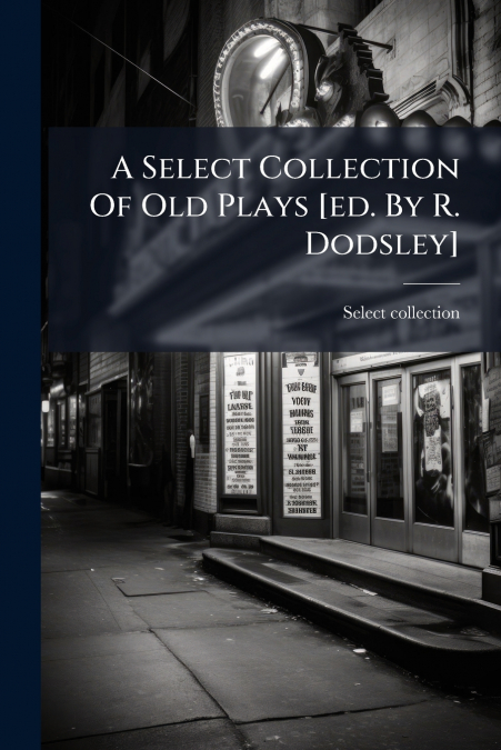 A Select Collection Of Old Plays [ed. By R. Dodsley]