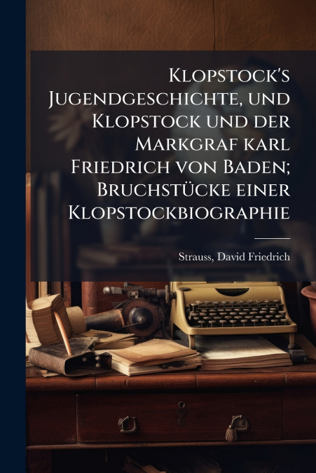 Klopstock’s Jugendgeschichte, und Klopstock und der Markgraf karl Friedrich von Baden; Bruchstücke einer Klopstockbiographie