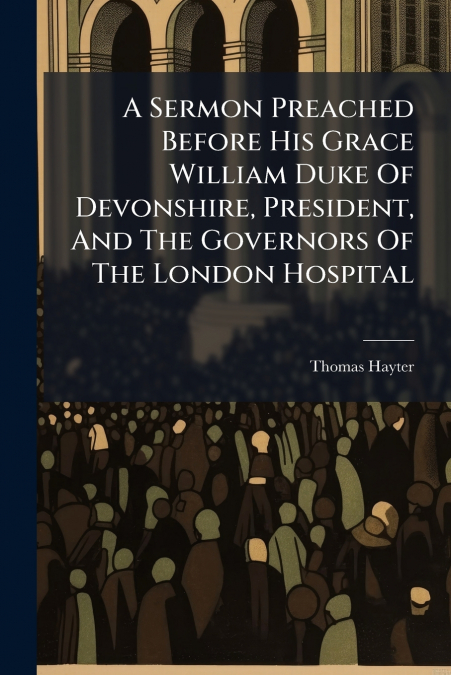 A Sermon Preached Before His Grace William Duke Of Devonshire, President, And The Governors Of The London Hospital