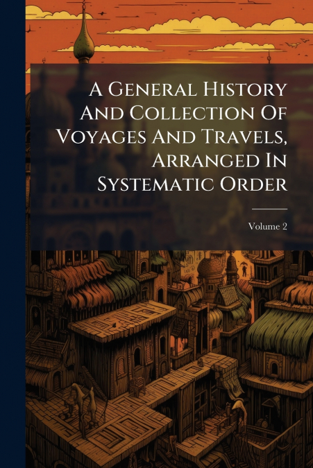 A General History And Collection Of Voyages And Travels, Arranged In Systematic Order