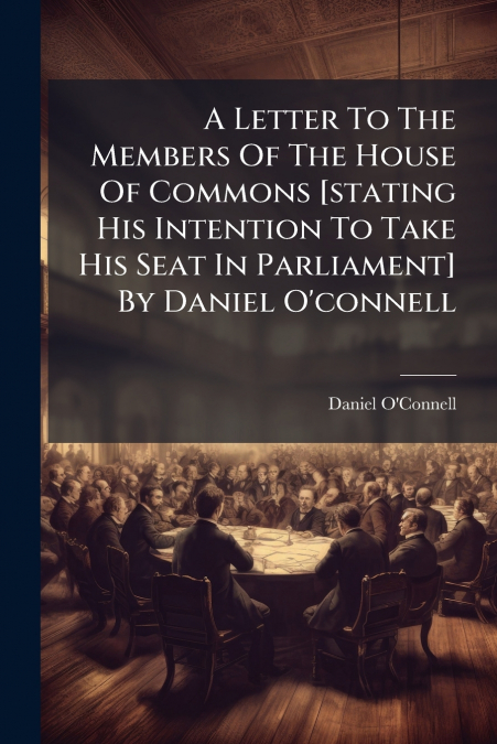 A Letter To The Members Of The House Of Commons [stating His Intention To Take His Seat In Parliament] By Daniel O’connell