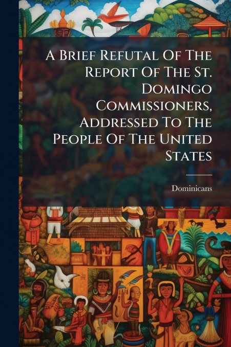 A Brief Refutal Of The Report Of The St. Domingo Commissioners, Addressed To The People Of The United States