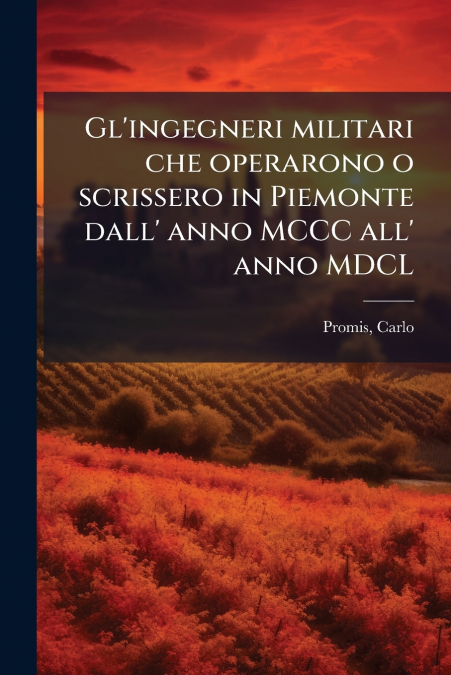 Gl’ingegneri militari che operarono o scrissero in Piemonte dall’ anno MCCC all’ anno MDCL