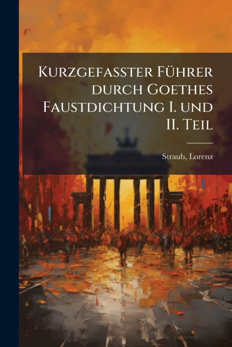 Kurzgefasster Führer durch Goethes Faustdichtung I. und II. Teil
