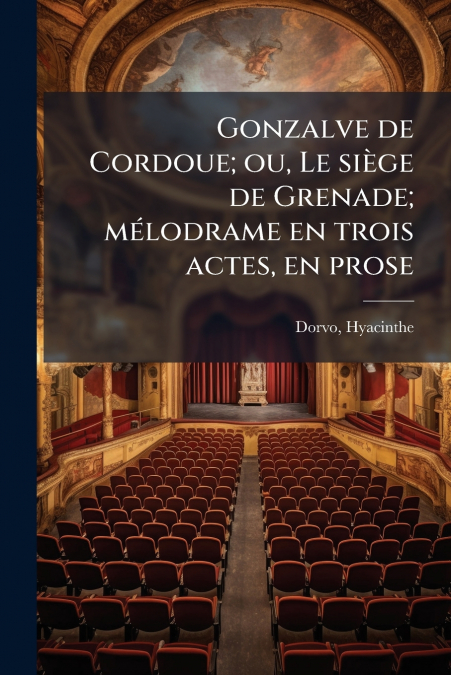 Gonzalve de Cordoue; ou, Le siège de Grenade; mélodrame en trois actes, en prose