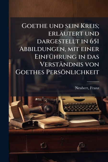 Goethe und sein Kreis; erläutert und dargestellt in 651 Abbildungen, mit einer Einführung in das Verständnis von Goethes Persönlichkeit