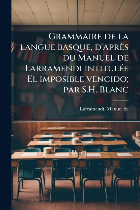 Grammaire de la langue basque, d’après du Manuel de Larramendi intitulée El imposible vencido; par S.H. Blanc