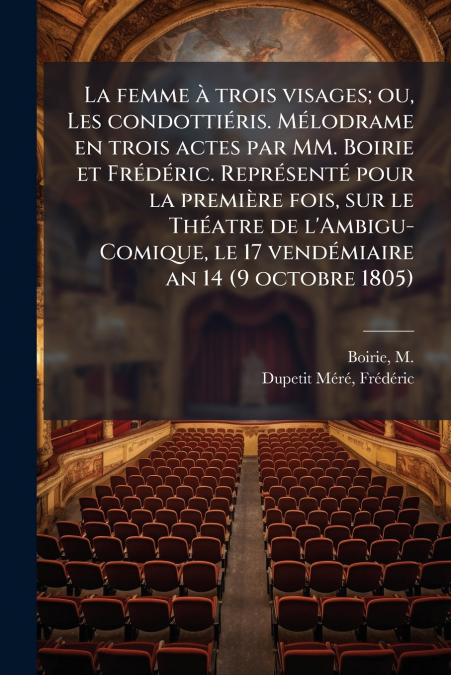 La femme à trois visages; ou, Les condottiéris. Mélodrame en trois actes par MM. Boirie et Frédéric. Représenté pour la première fois, sur le Théatre de l’Ambigu-Comique, le 17 vendémiaire an 14 (9 oc