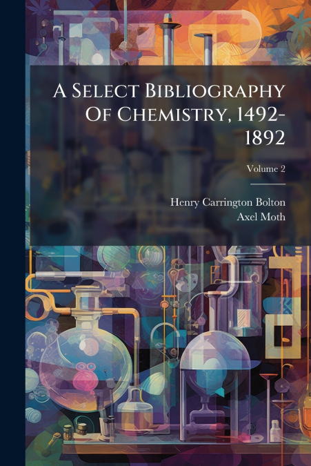 A Select Bibliography Of Chemistry, 1492-1892; Volume 2