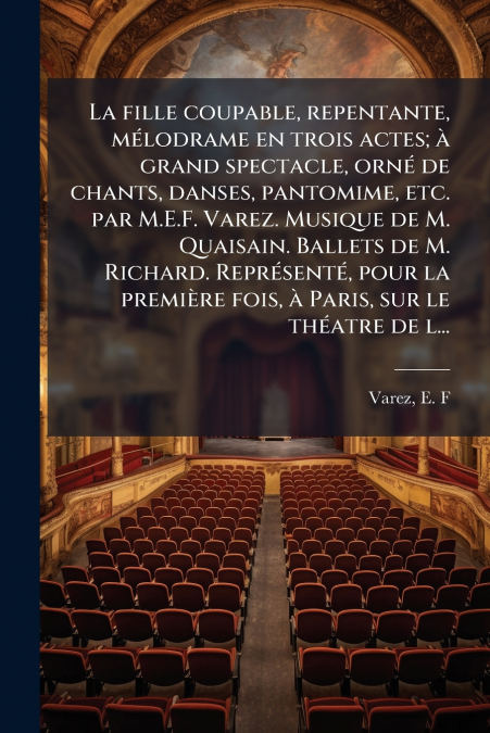 La fille coupable, repentante, mélodrame en trois actes; à grand spectacle, orné de chants, danses, pantomime, etc. par M.E.F. Varez. Musique de M. Quaisain. Ballets de M. Richard. Représenté, pour la