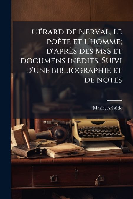 Gérard de Nerval, le poète et l’homme; d’après des MSS et documens inédits. Suivi d’une bibliographie et de notes