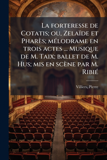 La forteresse de Cotatis; ou, Zelaïde et Pharès; mélodrame en trois actes ... Musique de M. Taix; ballet de M. Hus; mis en scène par M. Ribié