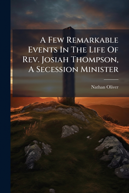 A Few Remarkable Events In The Life Of Rev. Josiah Thompson, A Secession Minister