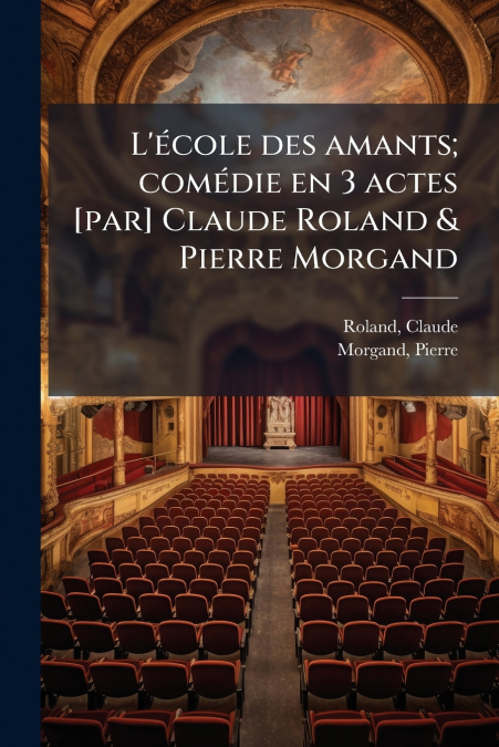 L’école des amants; comédie en 3 actes [par] Claude Roland & Pierre Morgand