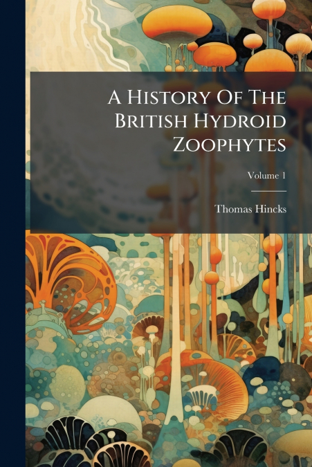 A History Of The British Hydroid Zoophytes; Volume 1