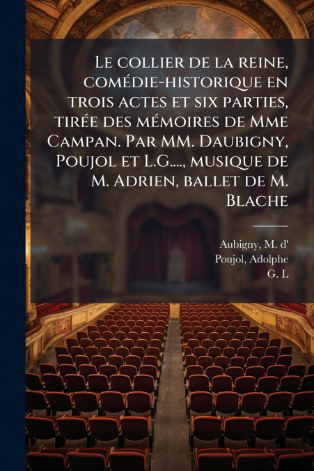 Le collier de la reine, comédie-historique en trois actes et six parties, tirée des mémoires de Mme Campan. Par MM. Daubigny, Poujol et L.G...., musique de M. Adrien, ballet de M. Blache