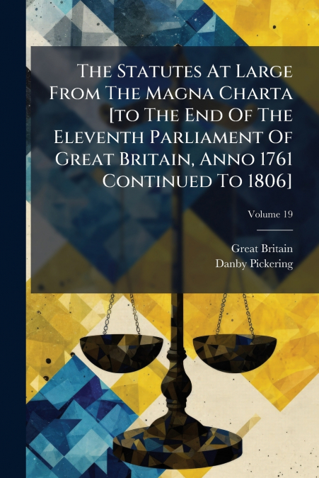 The Statutes At Large From The Magna Charta [to The End Of The Eleventh Parliament Of Great Britain, Anno 1761 Continued To 1806]; Volume 19