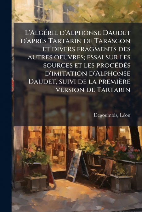 L’Algérie d’Alphonse Daudet d’après Tartarin de Tarascon et divers fragments des autres oeuvres; essai sur les sources et les procédés d’imitation d’Alphonse Daudet, suivi de la première version de Ta