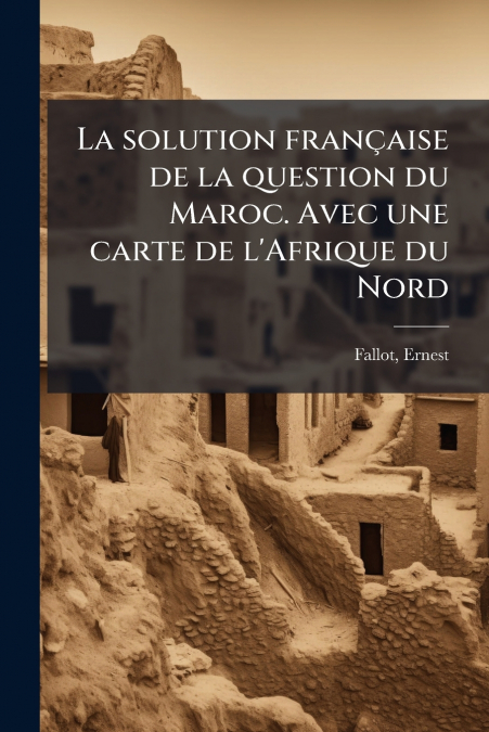 La solution française de la question du Maroc. Avec une carte de l’Afrique du Nord