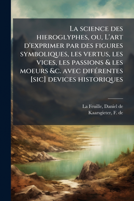 La science des hieroglyphes, ou, L’art d’exprimer par des figures symboliques, les vertus, les vices, les passions & les moeurs &c. avec diférentes [sic] devices historiques