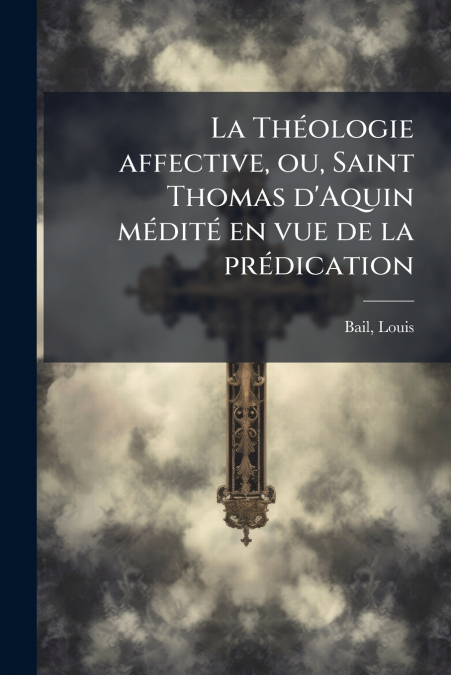 La Théologie affective, ou, Saint Thomas d’Aquin médité en vue de la prédication