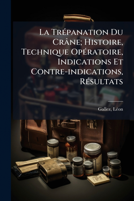 La Trépanation Du Crâne; Histoire, Technique Opératoire, Indications Et Contre-indications, Résultats