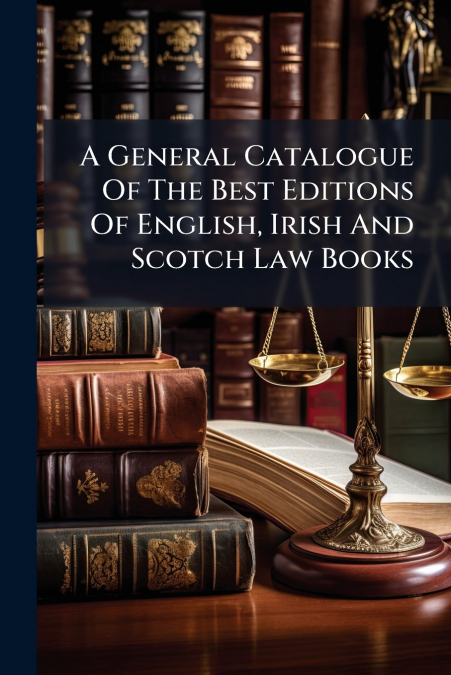 A General Catalogue Of The Best Editions Of English, Irish And Scotch Law Books