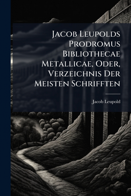 Jacob Leupolds Prodromus Bibliothecae Metallicae, Oder, Verzeichnis Der Meisten Schrifften