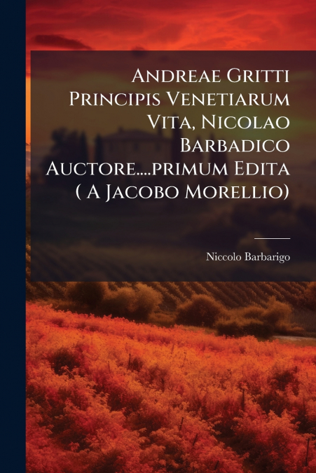 Andreae Gritti Principis Venetiarum Vita, Nicolao Barbadico Auctore....primum Edita ( A Jacobo Morellio)