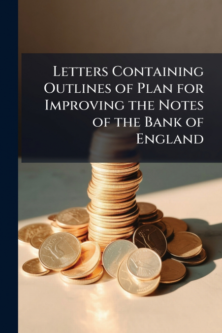 Letters Containing Outlines of Plan for Improving the Notes of the Bank of England