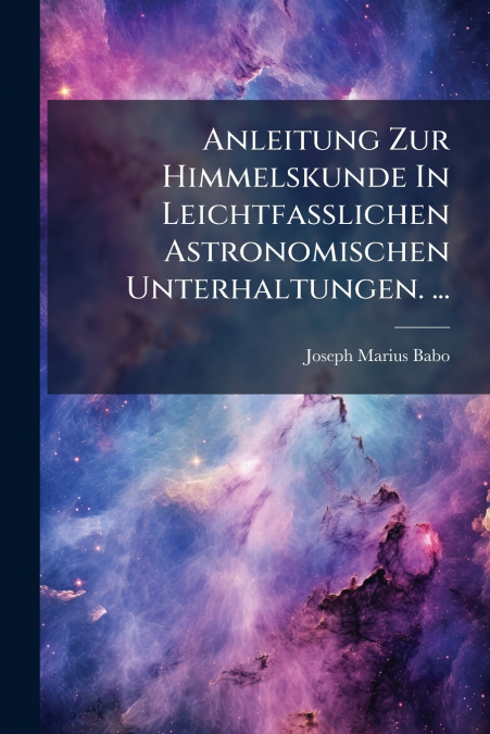 Anleitung Zur Himmelskunde In Leichtfasslichen Astronomischen Unterhaltungen. ...