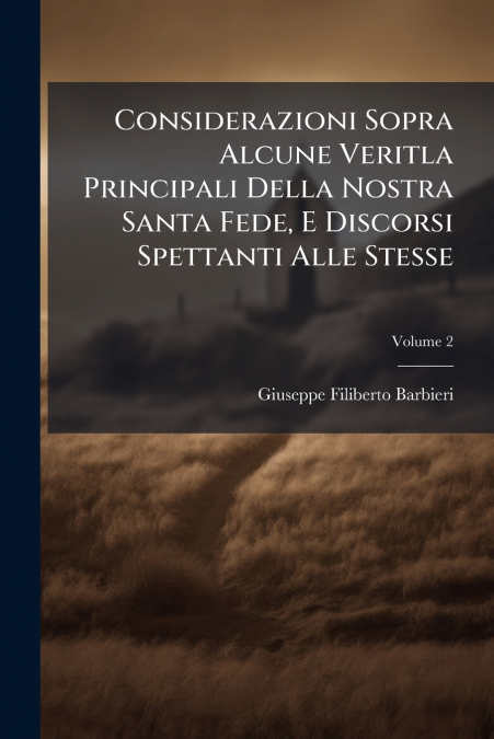 Considerazioni Sopra Alcune Veritla Principali Della Nostra Santa Fede, E Discorsi Spettanti Alle Stesse