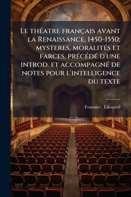 Le théatre français avant la Renaissance, 1450-1550; mysteres, moralités et farces, précédé d’une introd. et accompagné de notes pour l’intelligence du texte
