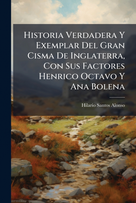 Historia Verdadera Y Exemplar Del Gran Cisma De Inglaterra, Con Sus Factores Henrico Octavo Y Ana Bolena