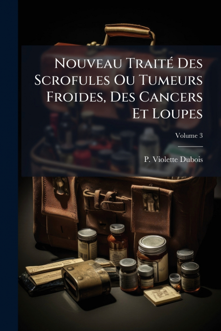 Nouveau Traité Des Scrofules Ou Tumeurs Froides, Des Cancers Et Loupes
