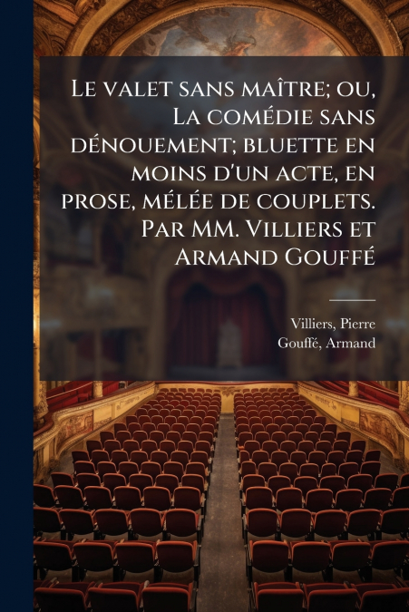 Le valet sans maître; ou, La comédie sans dénouement; bluette en moins d’un acte, en prose, mélée de couplets. Par MM. Villiers et Armand Gouffé