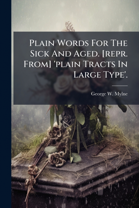 Plain Words For The Sick And Aged. [repr. From] ’plain Tracts In Large Type’.