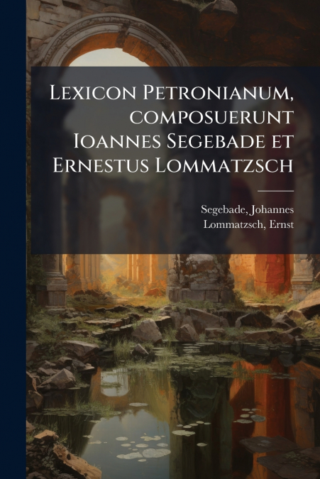 Lexicon Petronianum, composuerunt Ioannes Segebade et Ernestus Lommatzsch