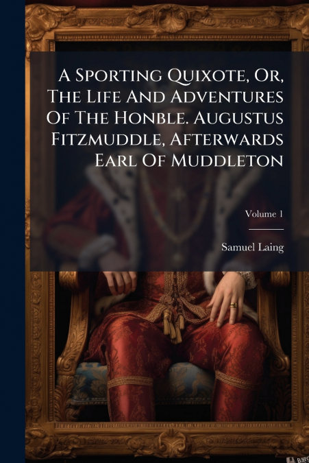 A Sporting Quixote, Or, The Life And Adventures Of The Honble. Augustus Fitzmuddle, Afterwards Earl Of Muddleton; Volume 1