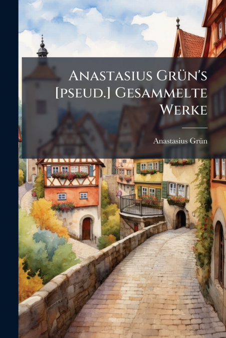 Anastasius Grün’s [pseud.] Gesammelte Werke