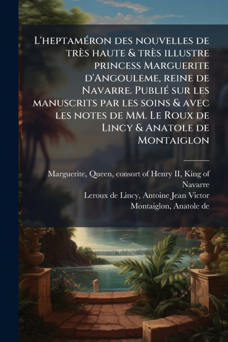 L’heptaméron des nouvelles de très haute & très illustre princess Marguerite d’Angouleme, reine de Navarre. Publié sur les manuscrits par les soins & avec les notes de MM. Le Roux de Lincy & Anatole d