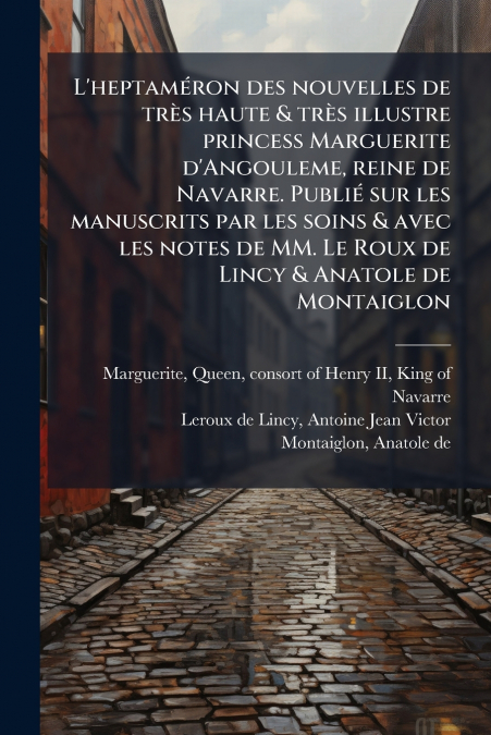 L’heptaméron des nouvelles de très haute & très illustre princess Marguerite d’Angouleme, reine de Navarre. Publié sur les manuscrits par les soins & avec les notes de MM. Le Roux de Lincy & Anatole d