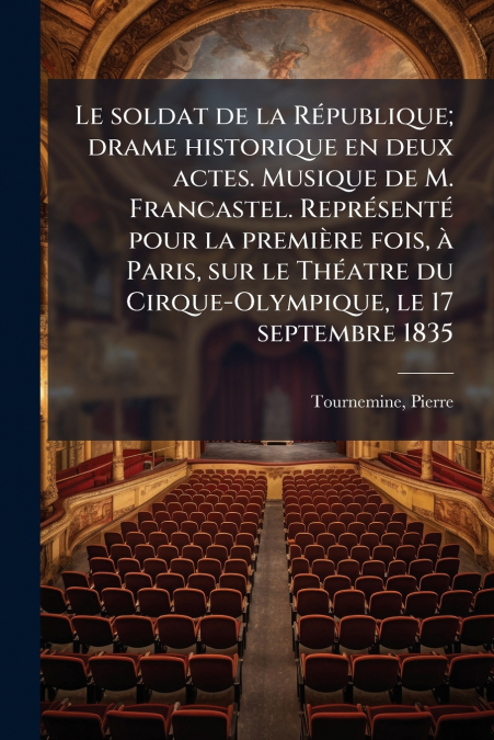 Le soldat de la République; drame historique en deux actes. Musique de M. Francastel. Représenté pour la première fois, à Paris, sur le Théatre du Cirque-Olympique, le 17 septembre 1835