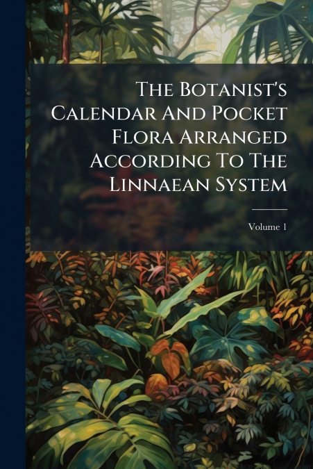 The Botanist’s Calendar And Pocket Flora Arranged According To The Linnaean System