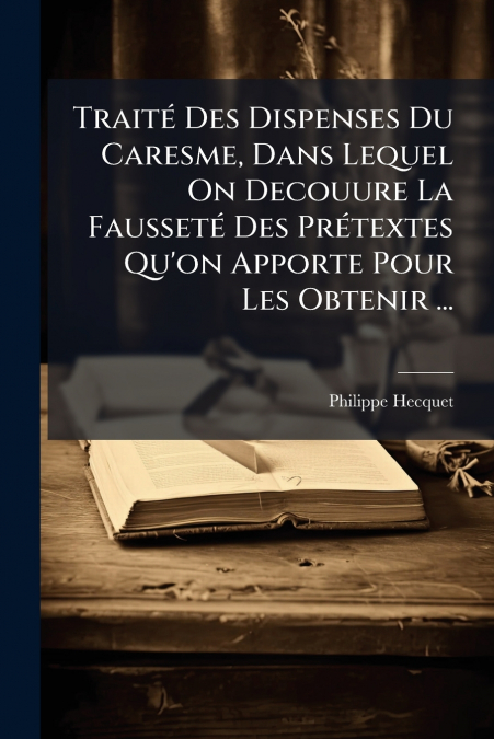 Traité Des Dispenses Du Caresme, Dans Lequel On Decouure La Fausseté Des Prétextes Qu’on Apporte Pour Les Obtenir ...