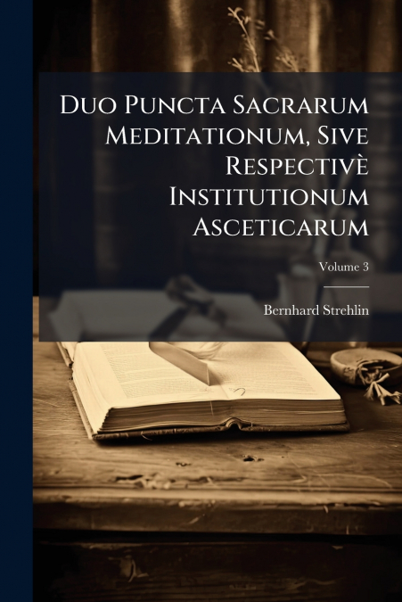 Duo Puncta Sacrarum Meditationum, Sive Respectivè Institutionum Asceticarum