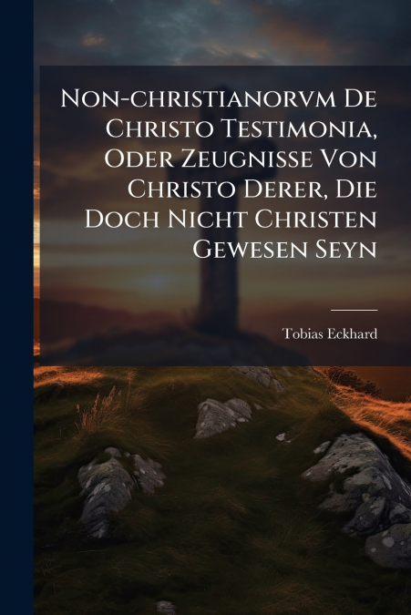 Non-christianorvm De Christo Testimonia, Oder Zeugnisse Von Christo Derer, Die Doch Nicht Christen Gewesen Seyn