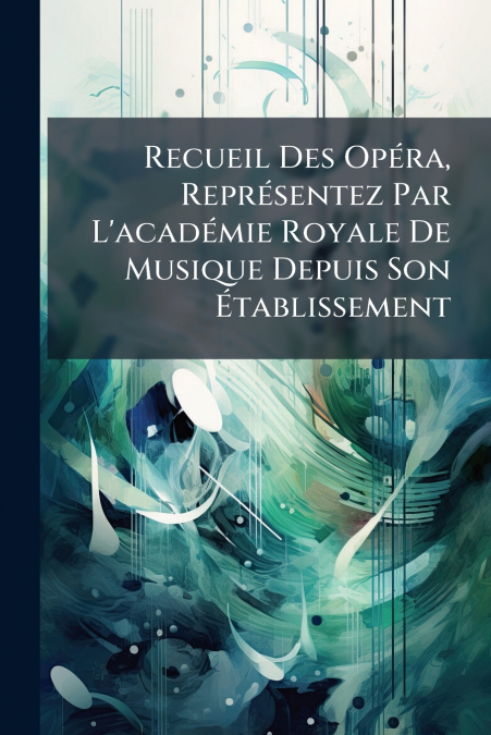 Recueil Des Opéra, Représentez Par L’académie Royale De Musique Depuis Son Établissement